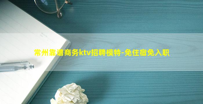 常州靠谱商务ktv招聘模特-免住宿免入职